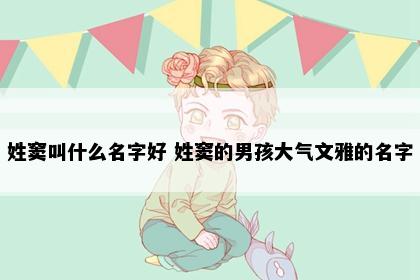姓窦叫什么名字好 姓窦的男孩大气文雅的名字