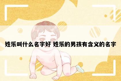 姓乐叫什么名字好 姓乐的男孩有含义的名字