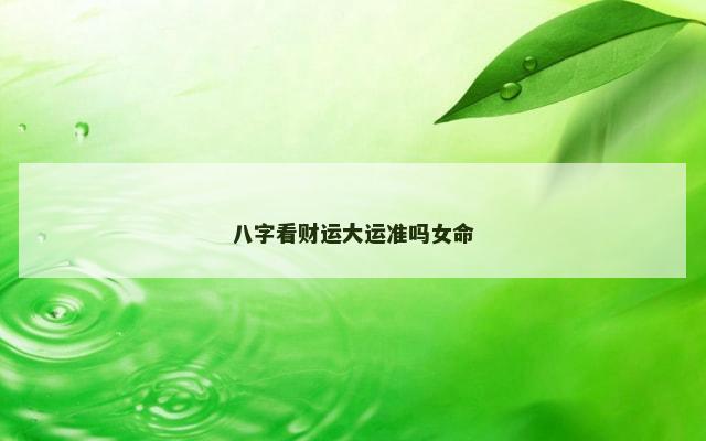 八字看财运大运准吗女命