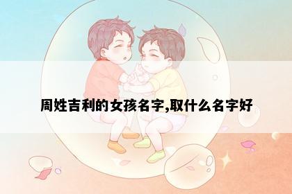 周姓吉利的女孩名字,取什么名字好