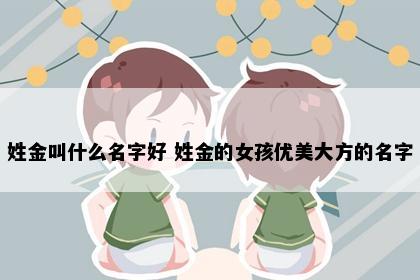 姓金叫什么名字好 姓金的女孩优美大方的名字