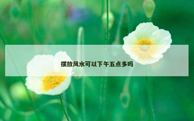 摆放风水可以下午五点多吗