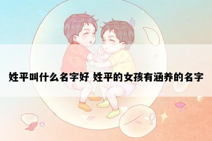 姓平叫什么名字好 姓平的女孩有涵养的名字