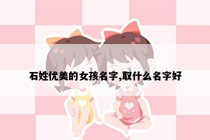 石姓优美的女孩名字,取什么名字好