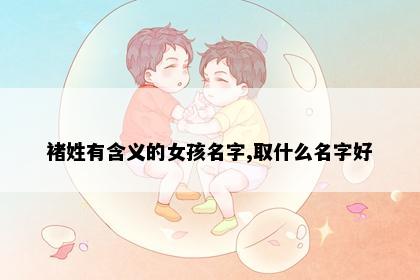 褚姓有含义的女孩名字,取什么名字好