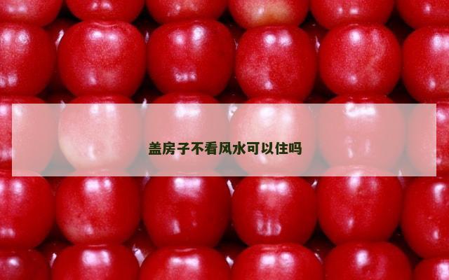 盖房子不看风水可以住吗