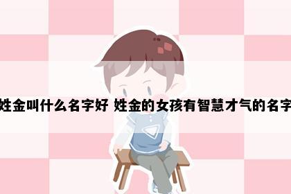 姓金叫什么名字好 姓金的女孩有智慧才气的名字