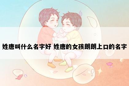 姓唐叫什么名字好 姓唐的女孩朗朗上口的名字