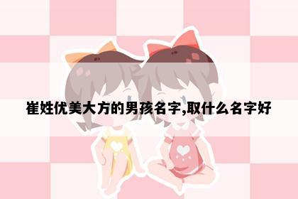 崔姓优美大方的男孩名字,取什么名字好