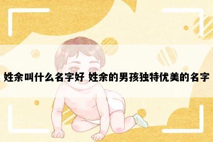 姓余叫什么名字好 姓余的男孩独特优美的名字