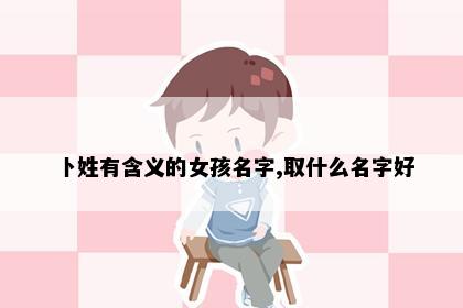 卜姓有含义的女孩名字,取什么名字好