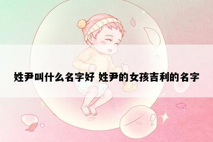 姓尹叫什么名字好 姓尹的女孩吉利的名字