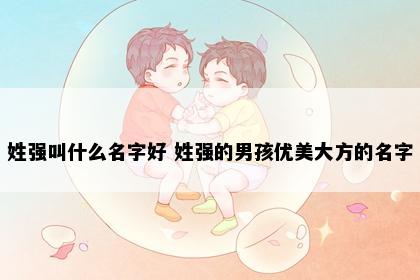 姓强叫什么名字好 姓强的男孩优美大方的名字