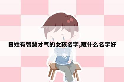 田姓有智慧才气的女孩名字,取什么名字好
