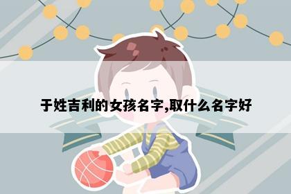 于姓吉利的女孩名字,取什么名字好