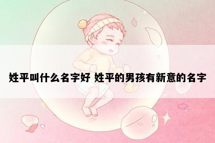 姓平叫什么名字好 姓平的男孩有新意的名字