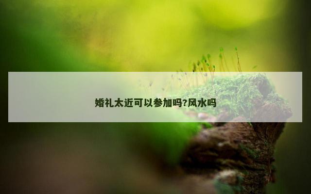 婚礼太近可以参加吗?风水吗