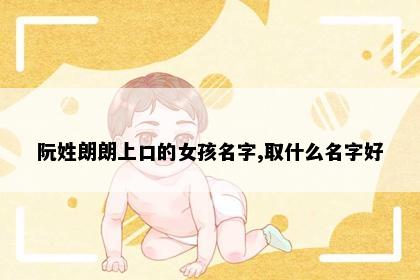 阮姓朗朗上口的女孩名字,取什么名字好