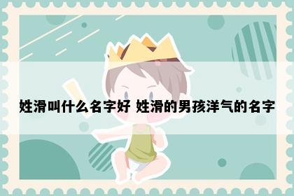 姓滑叫什么名字好 姓滑的男孩洋气的名字
