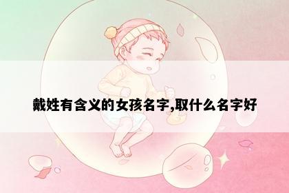 戴姓有含义的女孩名字,取什么名字好