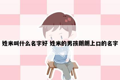 姓米叫什么名字好 姓米的男孩朗朗上口的名字