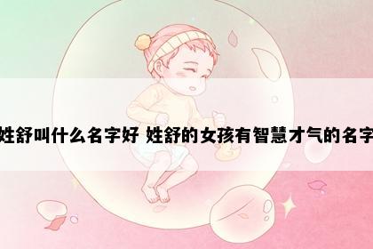姓舒叫什么名字好 姓舒的女孩有智慧才气的名字