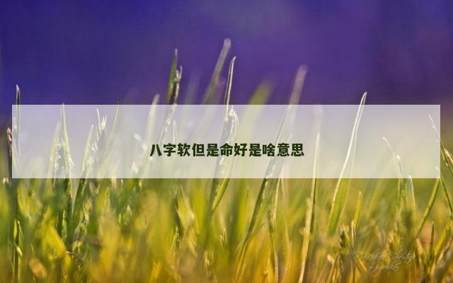 八字软但是命好是啥意思