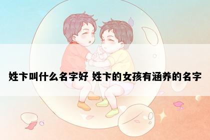 姓卞叫什么名字好 姓卞的女孩有涵养的名字