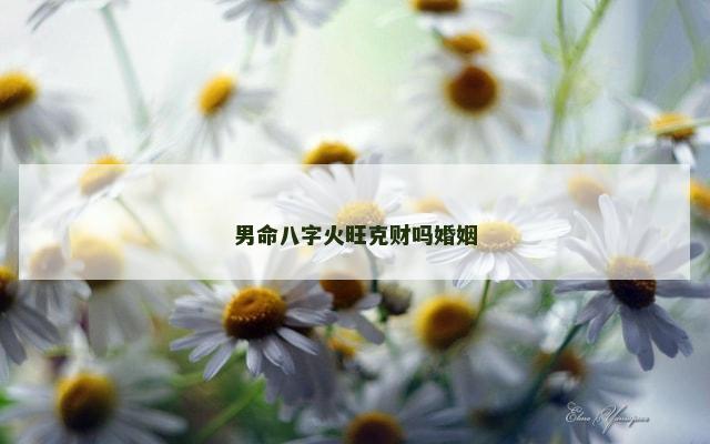 男命八字火旺克财吗婚姻