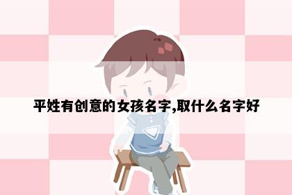 平姓有创意的女孩名字,取什么名字好