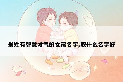 翁姓有智慧才气的女孩名字,取什么名字好