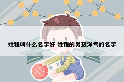 姓程叫什么名字好 姓程的男孩洋气的名字