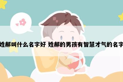 姓郝叫什么名字好 姓郝的男孩有智慧才气的名字