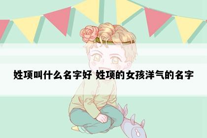 姓项叫什么名字好 姓项的女孩洋气的名字