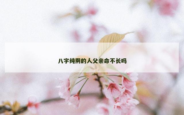 八字纯阴的人父亲命不长吗