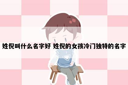 姓倪叫什么名字好 姓倪的女孩冷门独特的名字