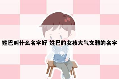 姓巴叫什么名字好 姓巴的女孩大气文雅的名字
