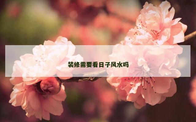 装修需要看日子风水吗