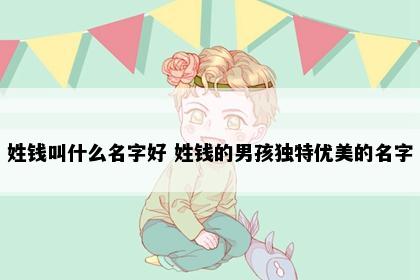 姓钱叫什么名字好 姓钱的男孩独特优美的名字