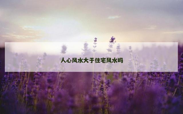 人心风水大于住宅风水吗