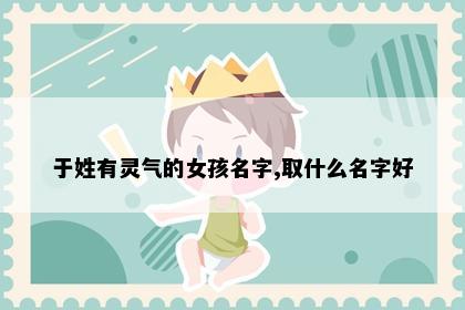 于姓有灵气的女孩名字,取什么名字好