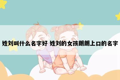 姓刘叫什么名字好 姓刘的女孩朗朗上口的名字