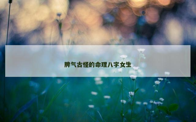 脾气古怪的命理八字女生