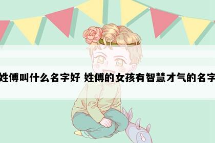 姓傅叫什么名字好 姓傅的女孩有智慧才气的名字